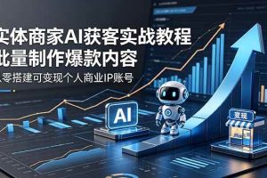 (18572期)实体商家AI获客实战教程:批量制作爆款内容,从零搭建可变现个人商业IP账号
