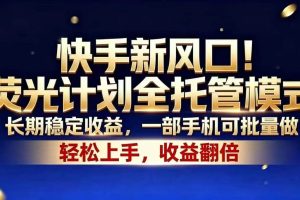 (18616期)快手新风口!荧光计划全托管模式,长期稳定收益,一部手机可批量做