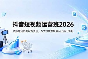 (18686期)抖音短视频运营班2026:从账号定位到带货变现,八大模块系统学会上热门涨粉