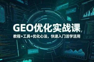 GEO优化实战课,教程+工具+优化心法,快速入门活学活用