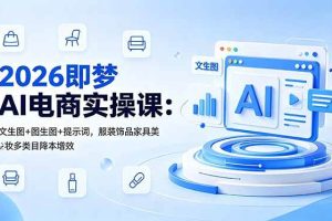 (18822期)2026即梦AI电商实操课:文生图+图生图+提示词,服装饰品家具美妆多类目降本增效