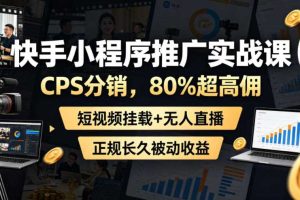 快手小程序推广实战课,CPS分销,80%超高佣,短视频挂载+无人直播,正规长久被动收益