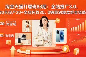 (18920期)2026淘宝天猫打爆班83期:全站推广3.0,30天投产20+全店托管30,0销量到爆款群全链路