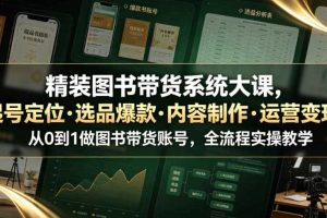 精装图书带货系统大课,起号定位・选品爆款・内容制作・运营变现,从0到1做图书带货账号,全流程实操教学