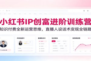 小红书IP创富进阶训练营:知识付费全新运营思维,直播人设话术变现全链路