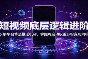 短视频底层逻辑进阶:拆解平台算法推送机制,掌握冷启动权重涨粉变现内核