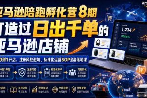 亚马逊陪跑孵化营8期,打造过日出千单的亚马逊店铺,新手0到1开店、注册风控避坑、标准化运营SOP全套落地课