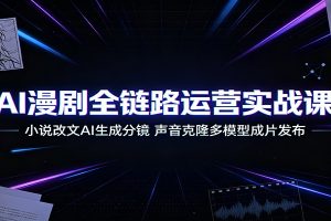 AI漫剧全链路运营实战课:小说改文AI生成分镜,声音克隆多模型成片发布