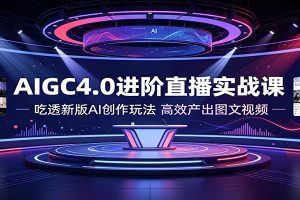 AIGC4.0进阶直播实战课:吃透新版AI创作玩法,高效产出图文视频
