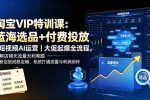(19399期)淘宝VIP特训课:蓝海选品+付费投放|短视频AI运营|大促起爆全流程,破解店铺无流量无利润难题