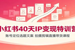 小红书40天IP变现特训营:账号定位选题文案,拍摄剪辑直播带货课程