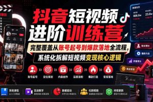 抖音短视频进阶训练营,完整覆盖从账号起号到爆款落地全流程,系统化拆解短视频变现核心逻辑